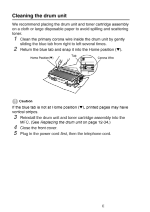 Page 188
12 - 27   TROUBLESHOOTING AND ROUTINE MAINTENANCE
Cleaning the drum unit
We recommend placing the drum unit and toner cartridge assembly 
on a cloth or large disposable paper to avoid spilling and scattering 
toner.
1Clean the primary corona wire inside the drum unit by gently 
sliding the blue tab from right to left several times.
2Return the blue tab and snap it into the Home position ( ▼). 
Caution
If the blue tab is not at Home position ( ▼), printed pages may have 
vertical stripes.
3Reinstall the...