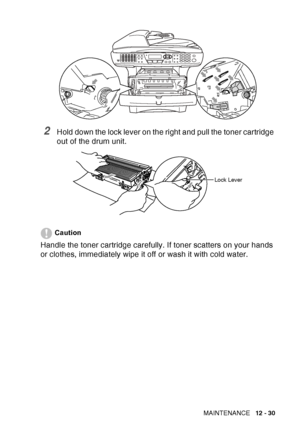 Page 191
TROUBLESHOOTING AND ROUTINE MAINTENANCE   12 - 30
2Hold down the lock lever on the right and pull the toner cartridge 
out of the drum unit.
Caution
Handle the toner cartridge carefully. If toner scatters on your hands 
or clothes, immediately wipe it off or wash it with cold water.
Lock Lever
 