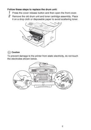 Page 196
12 - 35   TROUBLESHOOTING AND ROUTINE MAINTENANCE
Follow these steps to replace the drum unit:
1Press the cover release button and then open the front cover.
2Remove the old drum unit and toner cartridge assembly. Place 
it on a drop cloth or disposable paper to avoid scattering toner.
Caution
To prevent damage to the printer from static electricity, do not touch 
the electrodes shown below.
 