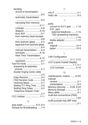 Page 225
INDEX I - 3
sending
at end of conversation ...................................... 6-5
automatic transmission  ...................................... 6-5
canceling from memory  .................................... 6-11
contrast .......................... 6-6
delayed ........................ 6-19
from ADF  ....................... 6-1
from memory (dual access) 
...................................... 6-8
from scanner glass  ........ 6-3
legal size from scanner glass  .........................................