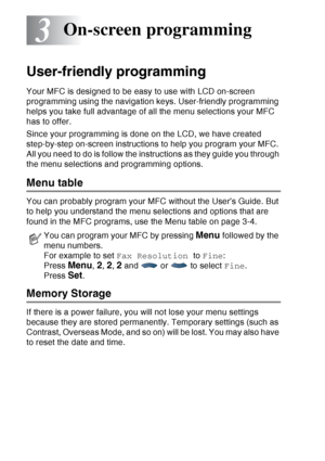 Page 54
3 - 1   ON-SCREEN PROGRAMMING
3
User-friendly programming
Your MFC is designed to be easy to use with LCD on-screen 
programming using the navigation keys. User-friendly programming 
helps you take full advantage of all the menu selections your MFC 
has to offer.
Since your programming is done on the LCD, we have created 
step-by-step on-screen instructions to help you program your MFC. 
All you need to do is follow the instructions as they guide you through 
the menu selections and programming options....