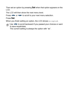 Page 56
3 - 3   ON-SCREEN PROGRAMMING
Then set an option by pressing Set when that option appears on the 
LCD. 
The LCD will then show the next menu level.
Press   or   to scroll to your next menu selection.
Press 
Set.
When you finish setting an option, the LCD shows  Accepted.
Use   to scroll backward if you passed your choices or want 
to save keystrokes.
The current setting is always the option with “ ”.
 