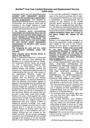 Page 7
   v
Brother® One-Year Limited Warranty and Replacement Service
(USA only)
Accessory Items and use refurbished partsprovided such replacement productsconform to the manufacturer’s specificationsfor new product/parts. The repaired or
replacement Machine and/or accompanying
Consumable and Accessory Items will be
returned to you freight prepaid or made
available for you to pick up at a conveniently
located Authorized Service Center.
If the Machine and/or accompanying
Consumable and Accessory Items are...