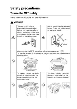 Page 9
   vii
Safety precautions
To use the MFC safely
Save these instructions for later reference.
WARNING
There are high voltage 
electrodes inside the MFC. 
Before you clean the MFC or 
clear a paper jam, make sure 
you have unplugged the power 
cord from the power outlet.Do not handle the plug with wet 
hands. Doing this might cause 
an electrical shock.
After you use the MFC, some internal parts are extremely HOT!
To prevent injuries, be careful not to put your fingers in the area shown in 
the...