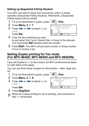 Page 90
5 - 10   SETUP RECEIVE
Setting up Sequential Polling Receive
Your MFC can ask for faxes from several fax units in a single 
operation (Sequential Polling Receive). Afterwards, a Sequential 
Polling Report will be printed.
1If it is not illuminated in green, press   (Fax).
2Press Menu, 2, 1, 7.
3Press  or  to select  On (or 
Off ).
Press 
Set.
4Enter the fax machines you want 
to poll using One-Touch, Speed-Dial, a Group or the dial pad. 
You must press 
Set between each fax number.
5Press Start. Your...