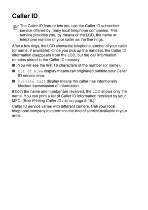 Page 94
5 - 14   SETUP RECEIVE
Caller ID
After a few rings, the LCD shows the telephone number of your caller 
(or name, if available). Once you pick up the handset, the Caller ID 
information disappears from the LCD, but the call information 
remains stored in the Caller ID memory.
■You will see the first 16 characters of the number (or name).
■ Out of Area  display means call originated outside your Caller 
ID service area.
■ Private Call  display means the caller has intentionally 
blocked transmission of...