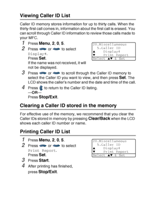 Page 95
SETUP RECEIVE   5 - 15
Viewing Caller ID List
Caller ID memory stores information for up to thirty calls. When the 
thirty-first call comes in, information about the first call is erased. You 
can scroll through Caller ID information to review those calls made to 
your MFC.
1Press Menu, 2, 0, 5.
2Press   or   to select 
Display#.
Press 
Set.
If the name was not received, it will 
not be displayed.
3Press   or   to scroll through the Caller ID memory to 
select the Caller ID you want to view, and then...