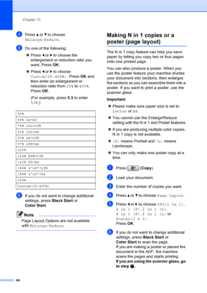 Page 106
Chapter 13
90
dPress  a or  b to choose 
Enlarge/Reduce .
eDo one of the following:
„ Press  d or  c to choose the 
enlargement or reduction ratio you 
want. Press  OK.
„ Press  d or  c to choose 
Custom(25-400%) . Press OK and 
then enter an enlargement or 
reduction ratio from  25% to 400% . 
Press  OK.
(For example, press  53 to enter 
53% .)
fIf you do not want to change additional 
settings, press  Black Start or 
Color Start .
Note
Page Layout Options are not available 
with Enlarge/Reduce ....