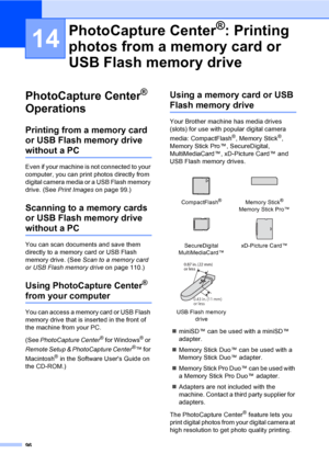 Page 112
96
14
PhotoCapture Center® 
Operations
14
Printing from a memory card 
or USB Flash memory drive 
without a PC14
Even if your machine is not connected to your 
computer, you can print photos directly from 
digital camera media or a USB Flash memory 
drive. (See  Print Images  on page 99.)
Scanning to a memory cards 
or USB Flash memory drive 
without a PC14
You can scan documents and save them 
directly to a memory card or USB Flash 
memory drive. (See  Scan to a memory card 
or USB Flash memory drive...