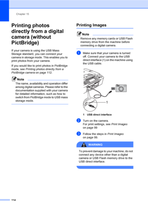 Page 130
Chapter 15
114
Printing photos 
directly from a digital 
camera (without 
PictBridge)
15
If your camera is using the USB Mass 
Storage standard, you can connect your 
camera in storage mode. This enables you to 
print photos from your camera.
If you would like to print photos in PictBridge 
mode, see  Printing photos directly from a 
PictBridge camera  on page 112. 
Note
The name, availability and operation differ 
among digital cameras. Please refer to the 
documentation supplied with your camera 
for...