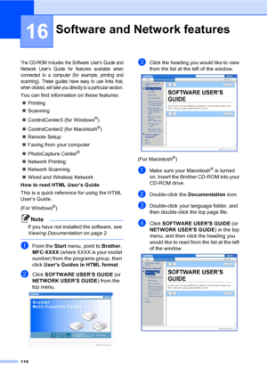 Page 134
118
16
The CD-ROM includes the Software User’s Guide and
Network User’s Guide for features available when
connected to a computer (for example, printing and
scanning). These guides have easy to use links that,
when clicked, will take you directly to a particular section.
You can find information on these features:„ Printing
„ Scanning
„ ControlCenter3 (for Windows
®)
„ ControlCenter2 (for Macintosh
®)
„ Remote Setup
„ Faxing from your computer
„ PhotoCapture Center
® 
„ Network Printing
„ Network...