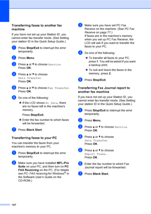 Page 158
142
Transferring faxes to another fax 
machine
B
If you have not set up your Station ID, you 
cannot enter fax transfer mode. (See Setting 
your station ID in the Quick Setup Guide.)
aPress Stop/Exit  to interrupt the error 
temporarily.
bPress  Menu.
cPress  a or  b to choose  Service.
Press  OK.
dPress  a or  b to choose 
Data Transfer .
Press  OK.
ePress  a or  b to choose  Fax Transfer .
Press  OK.
fDo one of the following:
„ If the LCD shows  No Data, there 
are no faxes left in the machines...