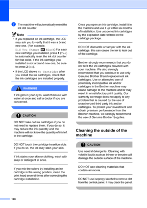 Page 164
148
gThe machine will automatically reset the 
ink dot counter.
Note
• If you replaced an ink cartridge, the LCD may ask you to verify that it was a brand 
new one. (For example, 
Did You Change Black ) For each 
new cartridge you installed, press  1(Yes ) 
to automatically reset the ink dot counter 
for that color. If the ink cartridge you 
installed is not a brand new one, be sure 
to press  2 ( No ).
• If the LCD shows  No Cartridge after 
you install the ink cartridges, check that 
the ink...