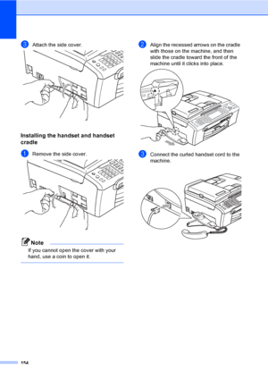 Page 170
154
cAttach the side cover. 
Installing the handset and handset 
cradle
B
aRemove the side cover. 
Note
If you cannot open the cover with your 
hand, use a coin to open it.
 
bAlign the recessed arrows on the cradle 
with those on the machine, and then 
slide the cradle toward the front of the 
machine until it clicks into place.
 
cConnect the curled handset cord to the 
machine.
 
 