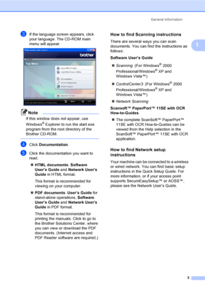 Page 19
General Information3
1
cIf the language screen appears, click 
your language. The CD-ROM main 
menu will appear.
 
Note
If this window does not appear, use 
Windows
® Explorer to run the start.exe 
program from the root directory of the 
Brother CD-ROM.
 
dClick  Documentation .
eClick the documentation you want to 
read. 
„ HTML documents : Software 
User’s Guide  and Network User’s 
Guide  in HTML format.
This format is recommended for 
viewing on your computer.
„ PDF documents : User’s Guide  for...