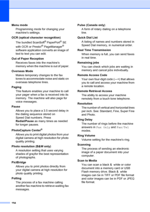 Page 210
194
Menu mode Programming mode for changing your 
machines settings.
OCR (optical character recognition) The bundled ScanSoft
® PaperPort® SE 
with OCR or Presto!
® PageManager® 
software application converts an image of 
text to text you can edit. 
Out of Paper Reception Receives faxes into the machines 
memory when the machine is out of paper.
Overseas Mode Makes temporary changes to the fax 
tones to accommodate noise and static on 
overseas telephone lines.
Paging This feature enables your machine...