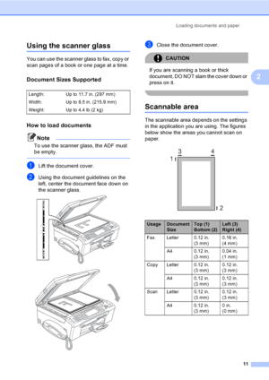 Page 27
Loading documents and paper11
2
Using the scanner glass2
You can use the scanner glass to fax, copy or 
scan pages of a book or one page at a time.
Document Sizes Supported2
How to load documents2
Note
To use the scanner glass, the ADF must 
be empty.
 
aLift the document cover.
bUsing the document guidelines on the 
left, center the document face down on 
the scanner glass.
 
 
cClose the document cover.
CAUTION 
If you are scanning a book or thick 
document, DO NOT slam the cover down or 
press on...