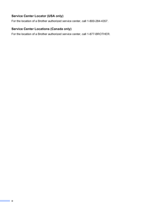 Page 4
ii
Service Center Locator (USA only)
For the location of a Brother authorized service center, call 1-800-284-4357.
Service Center Locations (Canada only)
For the location of a Brother authorized service center, call 1-877-BROTHER.
 