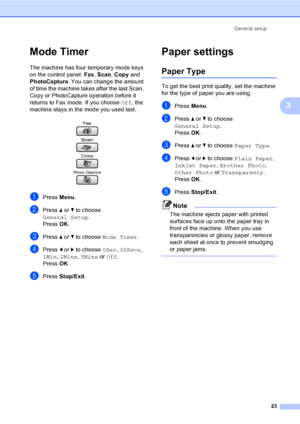 Page 39
General setup23
3
Mode Timer3
The machine has four temporary mode keys 
on the control panel:  Fax, Scan , Copy  and 
PhotoCapture . You can change the amount 
of time the machine takes after the last Scan, 
Copy or PhotoCapture operation before it 
returns to Fax mode. If you choose  Off, the 
machine stays in the mode you used last.
 
aPress  Menu.
bPress  a or  b to choose 
General Setup .
Press  OK.
cPress  a or  b to choose  Mode Timer .
dPress d or  c to choose  0Sec, 30Secs , 
1Min , 2Mins ,...