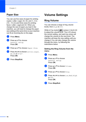 Page 40
Chapter 3
24
Paper Size3
You can use five sizes of paper for printing 
copies: Letter, Legal, A4, A5, and 4 ×6in. 
(10 ×15 cm) and three sizes for printing 
faxes: Letter, Legal and A4. When you 
change the size of paper you load in the 
machine, you will need to change the paper 
size setting at the same time so your machine 
can fit an incoming fax on the page.
aPress  Menu.
bPress  a or  b to choose 
General Setup .
Press  OK.
cPress  a or  b to choose  Paper Size .
dPress d or  c to choose  Letter,...