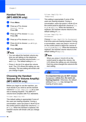 Page 42
Chapter 3
26
Handset Volume 
(MFC-685CW only)3
aPress  Menu.
bPress  a or  b to choose 
General Setup .
Press  OK.
cPress  a or  b to choose  Volume.
Press  OK.
dPress  a or  b to choose  Handset.
ePress d or  c to choose  Low or High .
Press  OK.
fPress  Stop/Exit .
Note
• You can adjust the handset volume any 
time you are talking on the telephone. 
There are two handset volume levels,  Low 
and  High . The default setting is  Low.
• Press  d or  c  to adjust the volume 
level. The LCD shows the...