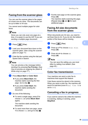 Page 51
Sending a fax35
5
Faxing from the scanner glass5
You can use the scanner glass to fax pages 
of a book one at a time. The documents can 
be up to letter or A4 size.
You cannot send multiple pages for color 
faxes.
Note
Since you can only scan one page at a 
time, it is easier to use the ADF if you are 
sending a multiple page document.
 
aPress (Fax).
bLoad your document face down on the 
scanner glass. (See  Using the scanner 
glass on page 11)
cEnter the fax number using the dial pad, 
Speed Dial or...