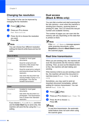 Page 54
Chapter 5
38
Changing fax resolution5
The quality of a fax can be improved by 
changing the fax resolution.
aPress ( Fax).
bPress  a or  b to choose 
Fax Resolution .
cPress d or  c to choose the resolution 
you want. 
Press  OK. 
Note
You can choose four different resolution 
settings for black & white faxes and two for 
color.
If you choose  S.Fine or Photo  and then 
use the  Color Start  key to send a fax, the 
machine will send the fax using the  Fine 
setting.
 
Dual access 
(Black & White only)5...