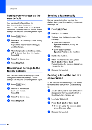 Page 56
Chapter 5
40
Setting your changes as the 
new default5
You can save the fax settings for 
Fax Resolution , Contrast , 
Real Time TX  and Scan Size  you use 
most often by setting them as default. These 
settings will stay until you change them again.
aPress ( Fax).
bPress  a or  b to choose your new setting.
Press  OK.
Repeat this step for each setting you 
want to change.
cAfter changing the last setting, press  a 
or  b to choose  Set New Default .
Press  OK.
dPress  1 to choose  Yes.
ePress...