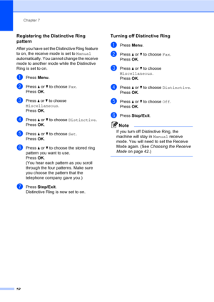 Page 68
Chapter 7
52
Registering the Distinctive Ring 
pattern
7
After you have set the Distinctive Ring feature 
to on, the receive mode is set to  Manual 
automatically. You cannot change the receive 
mode to another mode while the Distinctive 
Ring is set to on.
aPress  Menu.
bPress  a or  b to choose  Fax.
Press  OK.
cPress a or b to choose 
Miscellaneous.
Press  OK.
dPress  a or  b to choose  Distinctive .
Press  OK.
ePress  a or  b to choose  Set.
Press  OK.
fPress  a or  b to choose the stored ring...