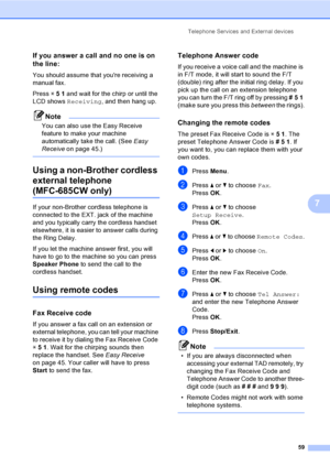 Page 75
Telephone Services and External devices59
7
If you answer a call and no one is on 
the line:
7
You should assume that youre receiving a 
manual fax.
Press l51  and wait for the chirp or until the 
LCD shows  Receiving , and then hang up.
Note
You can also use the Easy Receive 
feature to make your machine 
automatically take the call. (See  Easy 
Receive  on page 45.)
 
Using a non-Brother cordless 
external telephone 
(MFC-685CW only)7
If your non-Brother cordless telephone is 
connected to the EXT....