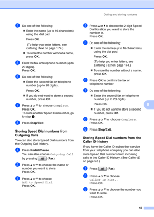 Page 79
Dialing and storing numbers63
8
dDo one of the following:„ Enter the name (up to 16 characters) 
using the dial pad.
Press  OK.
 (To help you enter letters, see 
Entering Text  on page 174.)
„ To store the number without a name, 
press  OK.
eEnter the fax or telephone number (up to 
20 digits).
Press  OK.
fDo one of the following:
„ Enter the second fax or telephone 
number (up to 20 digits).
Press  OK.
„ If you do not want to store a second 
number, press  OK.
gPress  a or  b to  choose  Complete....