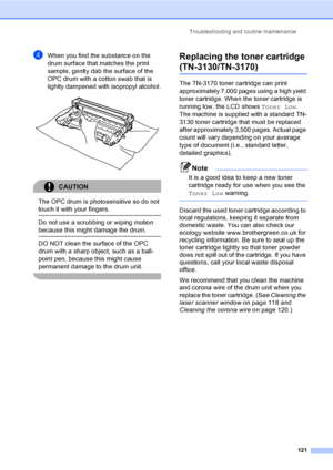 Page 131Troubleshooting and routine maintenance121
dWhen you find the substance on the 
drum surface that matches the print 
sample, gently dab the surface of the 
OPC drum with a cotton swab that is 
lightly dampened with isopropyl alcohol.
 
CAUTION 
The OPC drum is photosensitive so do not 
touch it with your fingers.
  Do not use a scrubbing or wiping motion 
because this might damage the drum.
  DO NOT clean the surface of the OPC 
drum with a sharp object, such as a ball-
point pen, because this might...