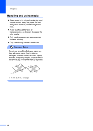 Page 22Chapter 2
12
Handling and using media2
„Store paper in its original packaging, and 
keep it sealed. Keep the paper flat and 
away from moisture, direct sunlight and 
heat.
„Avoid touching either side of 
transparencies, as this can decrease the 
print quality.
„Only use transparencies recommended 
for laser printing.
„Only use sharply creased envelopes.
Improper Setup 
Do not use any of the following paper, as 
they will cause paper feed problems: 
damaged, coated, curled, wrinkled, highly 
textured,...
