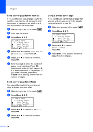 Page 44Chapter 5
34
Send a cover page for the next fax5
If you want to send a cover page only for the 
next fax, your machine will ask you to enter 
the number of pages you are sending so it 
can be printed on the cover page.
aMake sure you are in Fax mode  .
bLoad your document.
cPress Menu, 2, 2, 7. 
22.Setup Send
7.Coverpg Setup
aNext Fax:OnbNext Fax:Off
Select 
ab & OK
dPress a or b to choose Next Fax:On 
(or Next Fax:Off). Press OK.
ePress a or b to choose a comment.
Press OK.
fEnter two digits to show the...