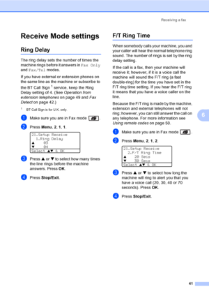 Page 51Receiving a fax
41
6
Receive Mode settings6
Ring Delay6
The ring delay sets the number of times the 
machine rings before it answers in Fax Only 
and Fax/Tel modes.
If you have external or extension phones on 
the same line as the machine or subscribe to 
the BT Call Sign
 1 service, keep the Ring 
Delay setting of 4. (See Operation from 
extension telephones on page 49 and Fax 
Detect on page 42.)
1BT Call Sign is for U.K. only.
aMake sure you are in Fax mode  .
bPress Menu, 2, 1, 1. 
21.Setup Receive...