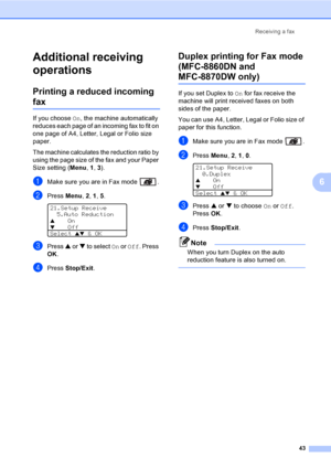 Page 53Receiving a fax
43
6
Additional receiving 
operations
6
Printing a reduced incoming 
fax6
If you choose On, the machine automatically 
reduces each page of an incoming fax to fit on 
one page of A4, Letter, Legal or Folio size 
paper.
The machine calculates the reduction ratio by 
using the page size of the fax and your Paper 
Size setting (Menu, 1, 3).
aMake sure you are in Fax mode  .
bPress Menu, 2, 1, 5.  
21.Setup Receive
5.Auto Reduction
aOn
bOff
Select ab & OK
cPress a or b to select On or Off....