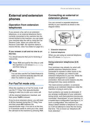 Page 59Phone and external devices
49
7
External and extension 
phones
7
Operation from extension 
telephones7
If you answer a fax call on an extension 
telephone, or an external telephone that is 
correctly connected to the machine into the 
correct socket on the machine, you can make 
your machine take the call by using the Fax 
Receive Code. When you press the Fax 
Receive Code l51, the machine starts to 
receive the fax. (See Fax Detect on page 42.)
If you answer a call and no one is on 
the line:
7
You...