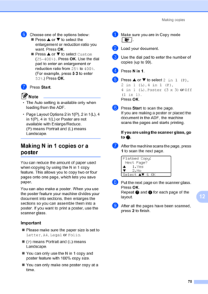 Page 85Making copies
75
12
fChoose one of the options below:
„Press a or b to select the 
enlargement or reduction ratio you 
want. Press OK.
„Press a or b to select Custom 
(25-400%). Press OK. Use the dial 
pad to enter an enlargement or 
reduction ratio from 25% to 400%. 
(For example, press 5 3 to enter 
53%.) Press OK.
gPress Start.
Note
• The Auto setting is available only when 
loading from the ADF.
• Page Layout Options 2 in 1(P), 2 in 1(L), 4 
in 1(P), 4 in 1(L) or Poster are not 
available with...