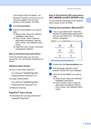 Page 13General information3
1
If this window does not appear, use 
Windows
® Explorer to find and run the 
setup.exe program from the root 
directory of the Brother CD-ROM.
dClick  Documentation .
eClick the documentation you want to 
read:
„ Setup Guide : Setup and software 
installation instructions.
„ Users Guide : User’s Guide for 
stand-alone operations, Network 
User’s Guide, and Software User’s 
Guide.
„ PaperPort Users Guide : Document 
management software.
How to find Scanning instructions1
There are...