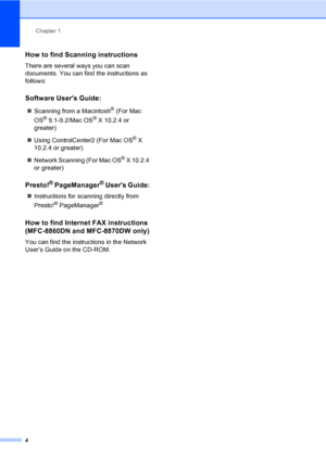 Page 14Chapter 1
4
How to find Scanning instructions1
There are several ways you can scan 
documents. You can find the instructions as 
follows:
Software Users Guide:1
„Scanning from a Macintosh® (For Mac 
OS
® 9.1-9.2/Mac OS® X 10.2.4 or 
greater)
„Using ControlCenter2 (For Mac OS
® X 
10.2.4 or greater)
„Network Scanning (For Mac OS
® X 10.2.4 
or greater)
Presto!® PageManager® Users Guide:1
„Instructions for scanning directly from 
Presto!
® PageManager®
How to find Internet FAX instructions
(MFC-8860DN and...