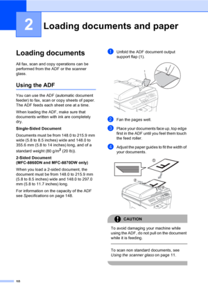 Page 2010
2
Loading documents2
All fax, scan and copy operations can be 
performed from the ADF or the scanner 
glass.
Using the ADF2
You can use the ADF (automatic document 
feeder) to fax, scan or copy sheets of paper. 
The ADF feeds each sheet one at a time.
When loading the ADF, make sure that 
documents written with ink are completely 
dry. 
Single-Sided Document
Documents must be from 148.0 to 215.9 mm 
wide (5.8 to 8.5 inches) wide and 148.0 to 
355.6 mm (5.8 to 14 inches) long, and of a 
standard weight...