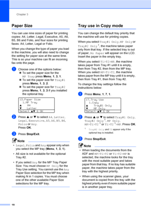 Page 28Chapter 3
18
Paper Size3
You can use nine sizes of paper for printing 
copies: A4, Letter, Legal, Executive, A5, A6, 
B5, B6 and Folio, and four sizes for printing 
faxes: A4, Letter, Legal or Folio. 
When you change the type of paper you load 
in the machine, you will also need to change 
the setting for paper size at the same time. 
This is so your machine can fit an incoming 
fax onto the page.
aChoose one of the options below:
„To set the paper size for the 
MP Tray press Menu, 1, 3, 1. 
„To set the...