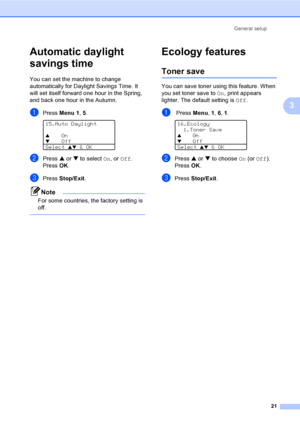 Page 31General setup
21
3
Automatic daylight 
savings time
3
You can set the machine to change 
automatically for Daylight Savings Time. It 
will set itself forward one hour in the Spring, 
and back one hour in the Autumn.
aPress Menu 1, 5. 
15.Auto Daylight
aOnbOff
Select 
ab & OK
bPress a or b to select On, or Off.
Press OK.
cPress Stop/Exit.
Note
For some countries, the factory setting is 
off.
 
Ecology features3
Toner save3
You can save toner using this feature. When 
you set toner save to On, print...