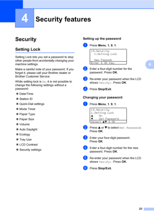 Page 3323
4
4
Security4
Setting Lock4
Setting Lock lets you set a password to stop 
other people from accidentally changing your 
machine settings.
Make a careful note of your password. If you 
forget it, please call your Brother dealer or 
Brother Customer Service.
While setting lock is On, it is not possible to 
change the following settings without a 
password:
„Date/Time
„Station ID
„Quick-Dial settings
„Mode Timer
„Paper Type
„Paper Size
„Volume
„Auto Daylight
„Ecology
„Tray Use
„LCD Contrast
„Security...