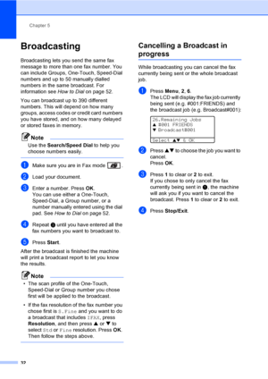 Page 42Chapter 5
32
Broadcasting5
Broadcasting lets you send the same fax 
message to more than one fax number. You 
can include Groups, One-Touch, Speed-Dial 
numbers and up to 50 manually dialled 
numbers in the same broadcast. For 
information see How to Dial on page 52.
You can broadcast up to 390 different 
numbers. This will depend on how many 
groups, access codes or credit card numbers 
you have stored, and on how many delayed 
or stored faxes in memory.
Note
Use the Search/Speed Dial to help you...