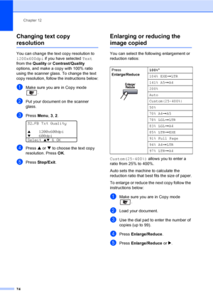 Page 84Chapter 12
74
Changing text copy 
resolution12
You can change the text copy resolution to 
1200x600dpi if you have selected Text 
from the Quality or Contrast/Quality 
options, and make a copy with 100% ratio 
using the scanner glass. To change the text 
copy resolution, follow the instructions below:
aMake sure you are in Copy mode 
.
bPut your document on the scanner 
glass.
cPress Menu, 3, 2. 
32.FB Txt Quality
a1200x600dpi
b     600dpi
Select 
ab & OK
dPress a or b to choose the text copy...