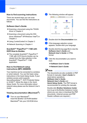 Page 15Chapter 1
4
How to find scanning instructions1
There are several ways you can scan 
documents. You can find the instructions as 
follows:
Software Users Guide:1
„Scanning a document using the TWAIN 
driver in Chapter 2
„Scanning a document using the WIA 
driver (Windows
® XP/Windows Vista®) in 
Chapter 2
„Using ControlCenter3 in Chapter 3
„Network Scanning in Chapter 4
ScanSoft™ PaperPort™ 11SE with 
OCR How-to-Guides:
1
„The complete ScanSoft™ PaperPort™ 
11SE with OCR How-to-Guides can be 
viewed from...