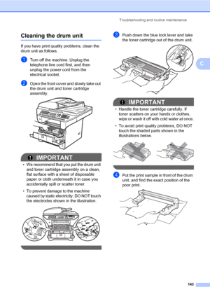 Page 154Troubleshooting and routine maintenance
143
C
Cleaning the drum unitC
If you have print quality problems, clean the 
drum unit as follows.
aTurn off the machine. Unplug the 
telephone line cord first, and then 
unplug the power cord from the 
electrical socket. 
bOpen the front cover and slowly take out 
the drum unit and toner cartridge 
assembly.
 
IMPORTANT
• We recommend that you put the drum unit 
and toner cartridge assembly on a clean, 
flat surface with a sheet of disposable 
paper or cloth...