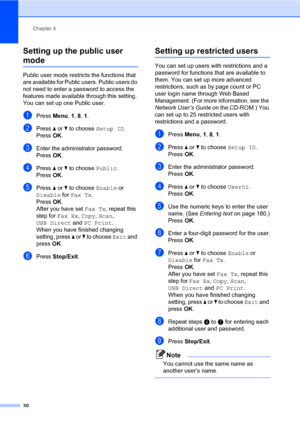 Page 41Chapter 4
30
Setting up the public user 
mode4
Public user mode restricts the functions that 
are available for Public users. Public users do 
not need to enter a password to access the 
features made available through this setting. 
You can set up one Public user.
aPress Menu, 1, 8, 1.
bPress a or b to choose Setup ID.
PressOK.
cEnter the administrator password.
PressOK.
dPress a or b to choose Public.
PressOK.
ePress a or b to choose Enable or 
Disable for Fax Tx.
PressOK.
After you have set Fax Tx,...