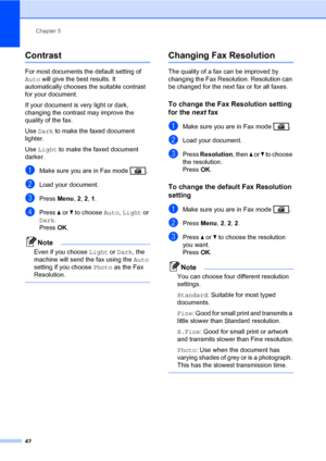 Page 53Chapter 5
42
Contrast5
For most documents the default setting of 
Auto will give the best results. It 
automatically chooses the suitable contrast 
for your document.
If your document is very light or dark, 
changing the contrast may improve the 
quality of the fax. 
Use Dark to make the faxed document 
lighter.
Use Light to make the faxed document 
darker.
aMake sure you are in Fax mode  .
bLoad your document.
cPress Menu, 2, 2, 1.
dPress a or b to choose Auto, Light or 
Dark.
PressOK.
Note
Even if you...